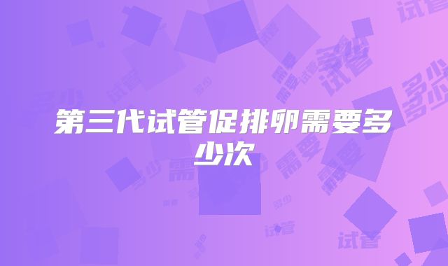 第三代试管促排卵需要多少次
