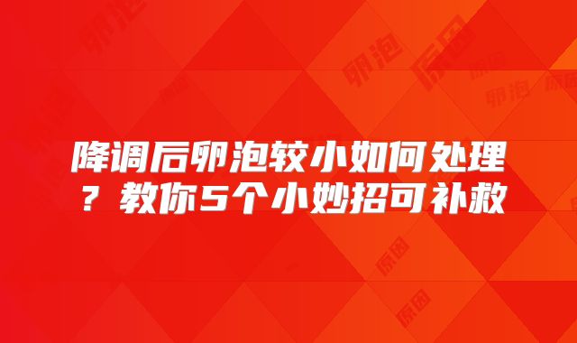 降调后卵泡较小如何处理？教你5个小妙招可补救