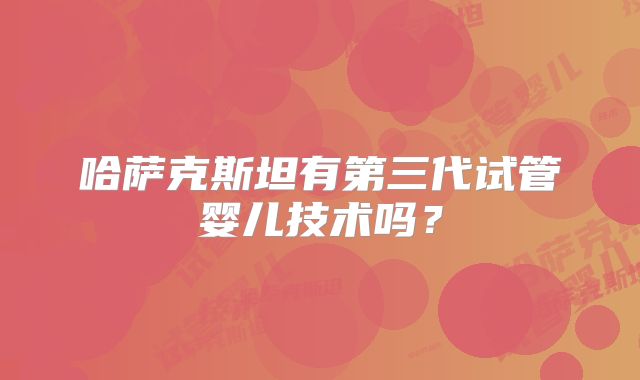 哈萨克斯坦有第三代试管婴儿技术吗？