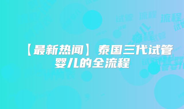 【最新热闻】泰国三代试管婴儿的全流程
