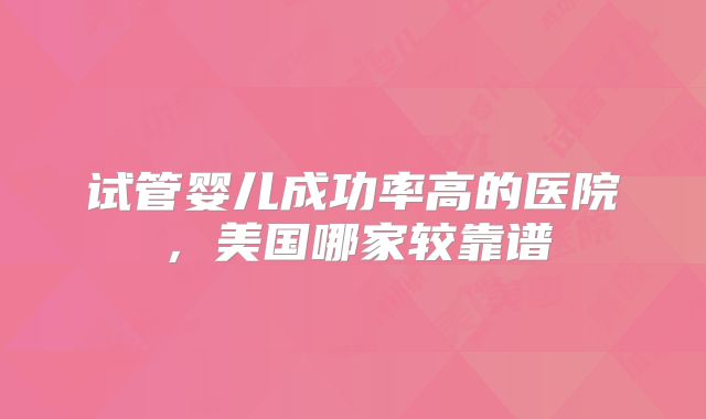 试管婴儿成功率高的医院，美国哪家较靠谱