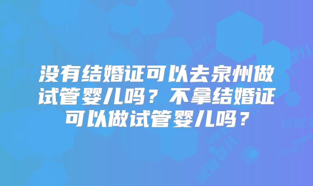 没有结婚证可以去泉州做试管婴儿吗？不拿结婚证可以做试管婴儿吗？