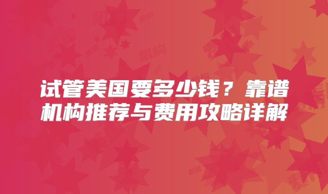 试管美国要多少钱？靠谱机构推荐与费用攻略详解