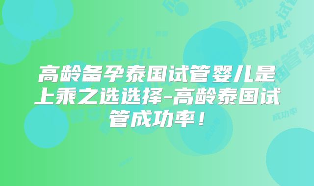 高龄备孕泰国试管婴儿是上乘之选选择-高龄泰国试管成功率！