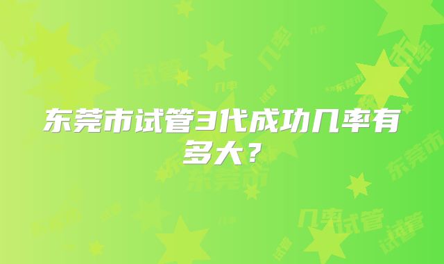 东莞市试管3代成功几率有多大？