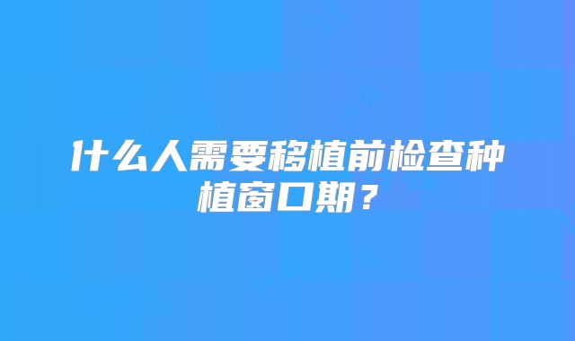 什么人需要移植前检查种植窗口期?