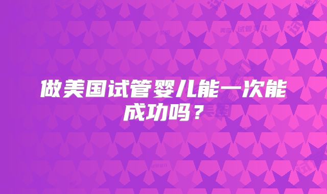 做美国试管婴儿能一次能成功吗？