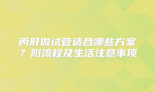 丙肝做试管适合哪些方案？附流程及生活注意事项