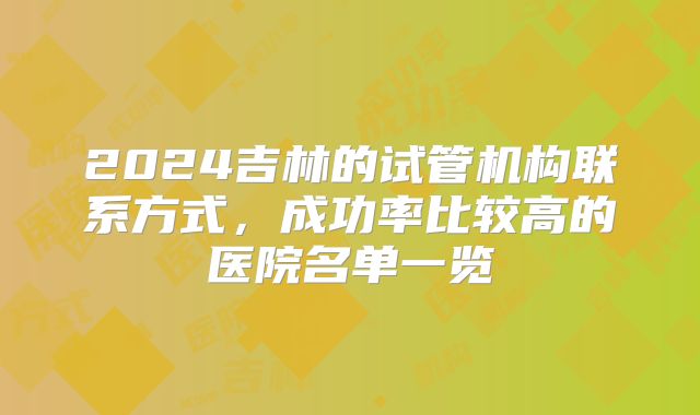 2024吉林的试管机构联系方式,成功率比较高的医院名单一览