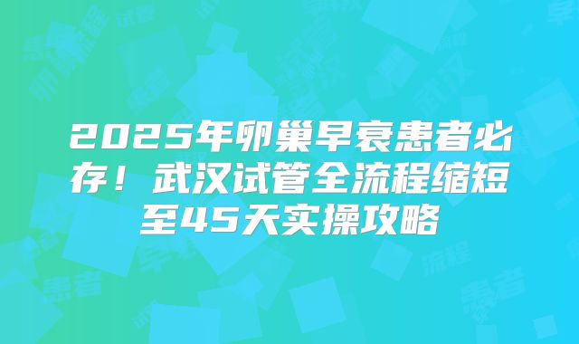 2025年卵巢早衰患者必存！武汉试管全流程缩短至45天实操攻略