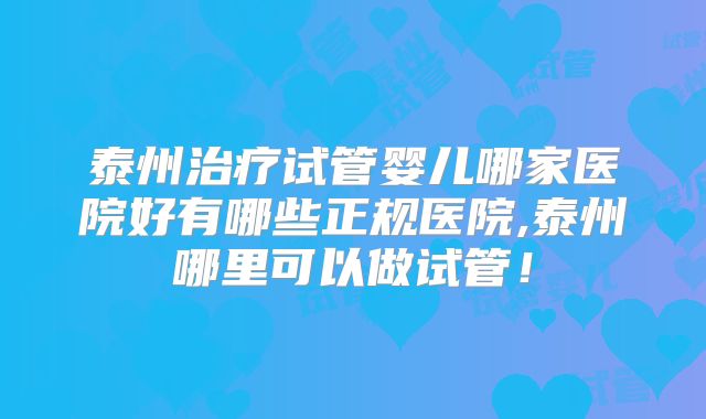 泰州治疗试管婴儿哪家医院好有哪些正规医院,泰州哪里可以做试管！