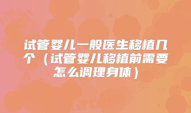试管婴儿一般医生移植几个（试管婴儿移植前需要怎么调理身体）