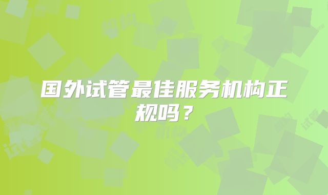 国外试管最佳服务机构正规吗？