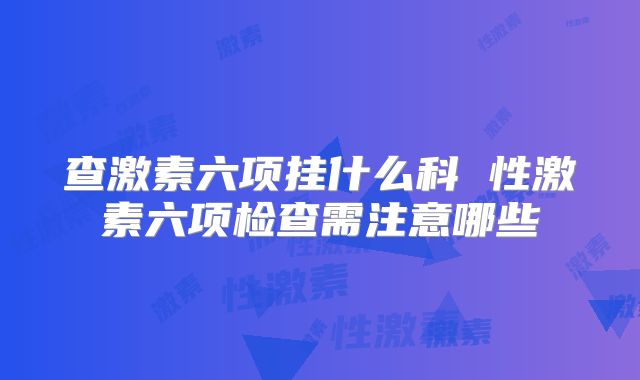 查激素六项挂什么科 性激素六项检查需注意哪些
