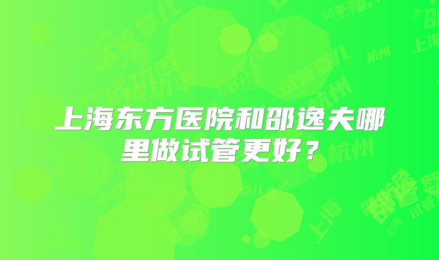上海东方医院和邵逸夫哪里做试管更好？