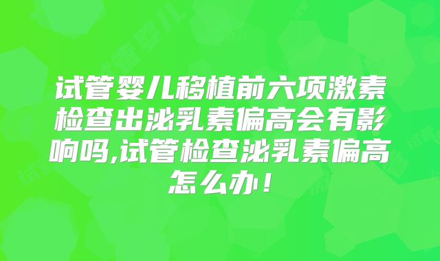 试管婴儿移植前六项激素检查出泌乳素偏高会有影响吗,试管检查泌乳素偏高怎么办！