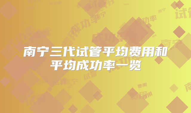 南宁三代试管平均费用和平均成功率一览