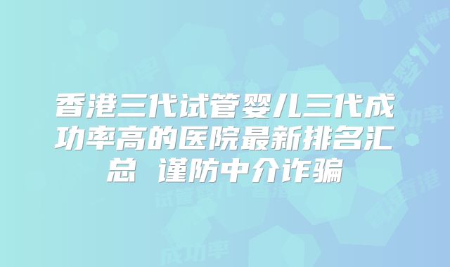 香港三代试管婴儿三代成功率高的医院最新排名汇总 谨防中介诈骗