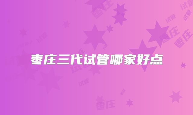 枣庄三代试管哪家好点
