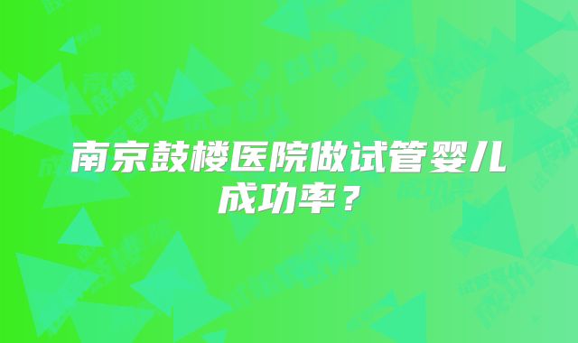 南京鼓楼医院做试管婴儿成功率？