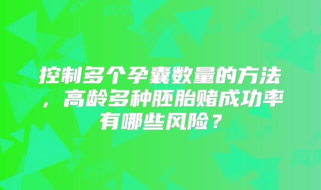 控制多个孕囊数量的方法,高龄多种胚胎赌成功率有哪些风险?