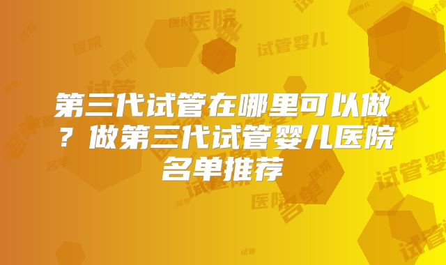 第三代试管在哪里可以做？做第三代试管婴儿医院名单推荐