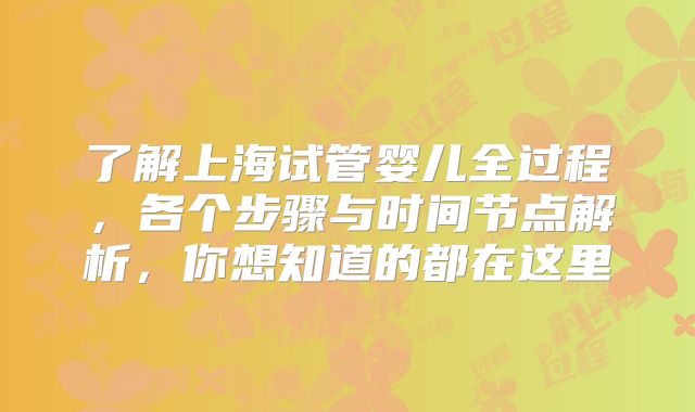 了解上海试管婴儿全过程，各个步骤与时间节点解析，你想知道的都在这里