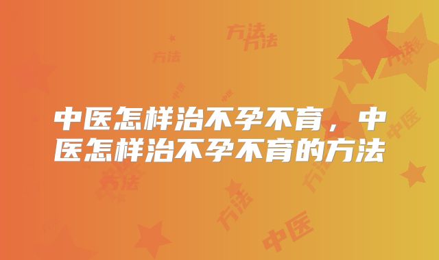 中医怎样治不孕不育，中医怎样治不孕不育的方法