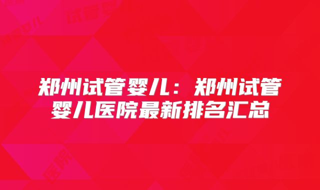 郑州试管婴儿：郑州试管婴儿医院最新排名汇总