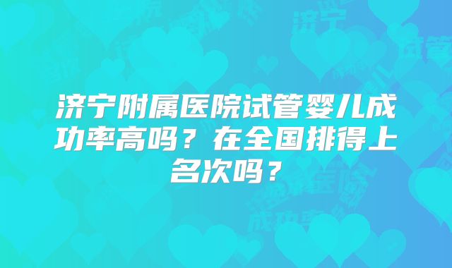 济宁附属医院试管婴儿成功率高吗？在全国排得上名次吗？