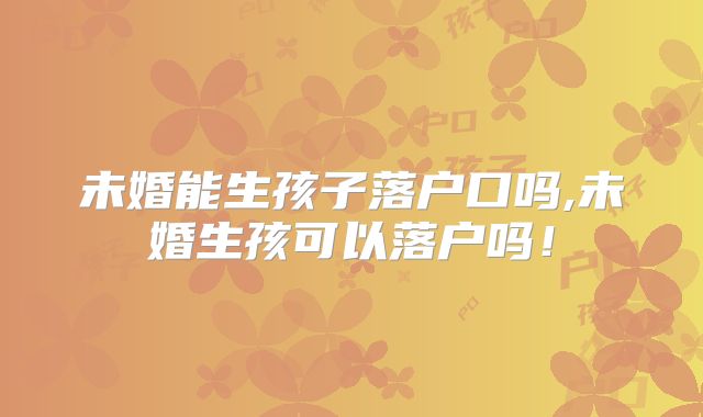 未婚能生孩子落户口吗,未婚生孩可以落户吗!