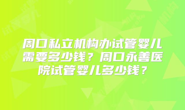 周口私立机构办试管婴儿需要多少钱？周口永善医院试管婴儿多少钱？