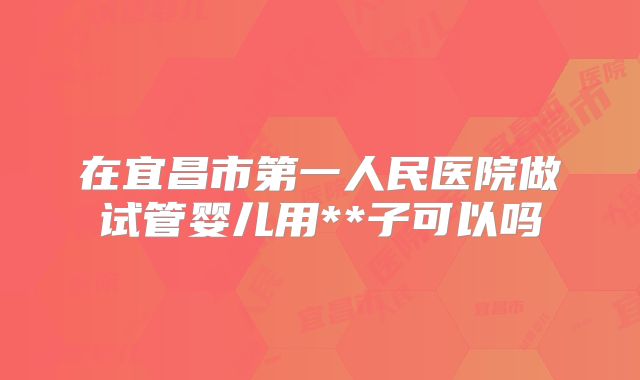 在宜昌市第一人民医院做试管婴儿用**子可以吗