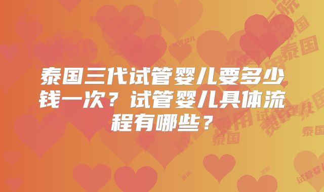 泰国三代试管婴儿要多少钱一次？试管婴儿具体流程有哪些？