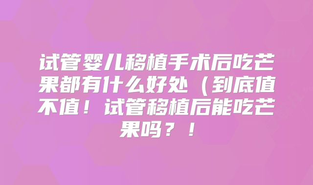 试管婴儿移植手术后吃芒果都有什么好处(到底值不值!试管移植后能吃芒果吗?!