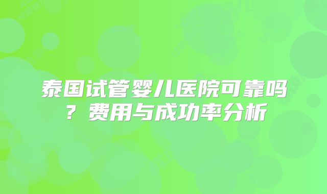 泰国试管婴儿医院可靠吗？费用与成功率分析