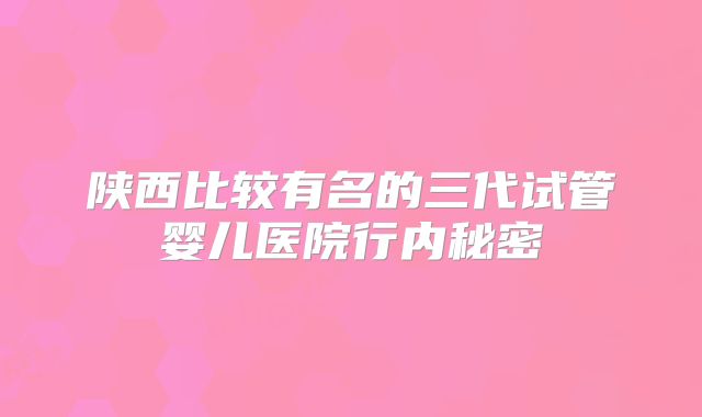 陕西比较有名的三代试管婴儿医院行内秘密