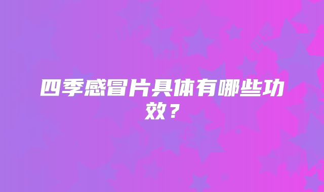 四季感冒片具体有哪些功效？