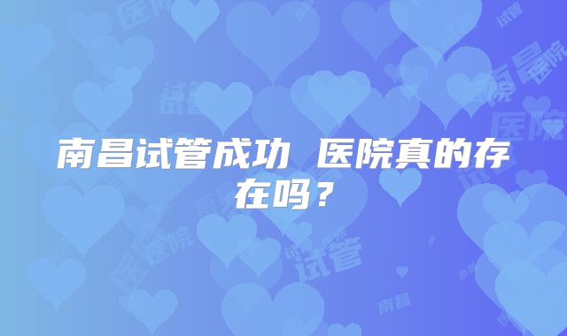 南昌试管成功 医院真的存在吗？