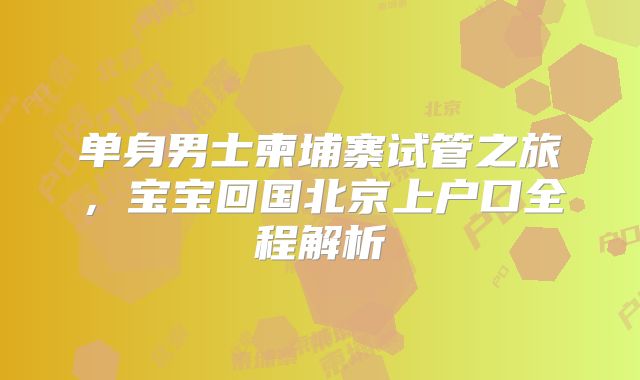 单身男士柬埔寨试管之旅,宝宝回国北京上户口全程解析