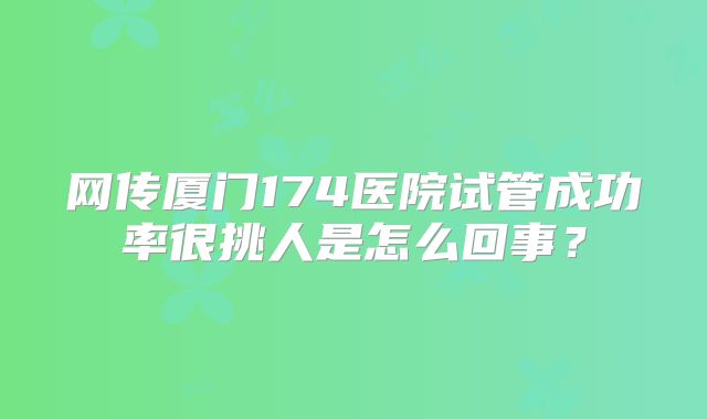 网传厦门174医院试管成功率很挑人是怎么回事？