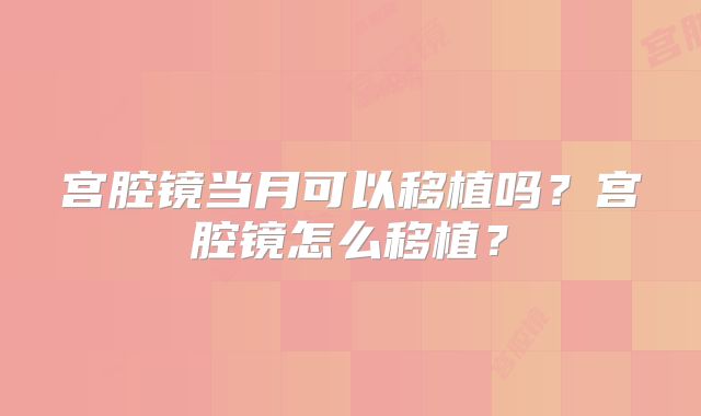 宫腔镜当月可以移植吗？宫腔镜怎么移植？