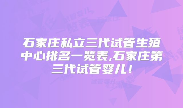 石家庄私立三代试管生殖中心排名一览表,石家庄第三代试管婴儿！