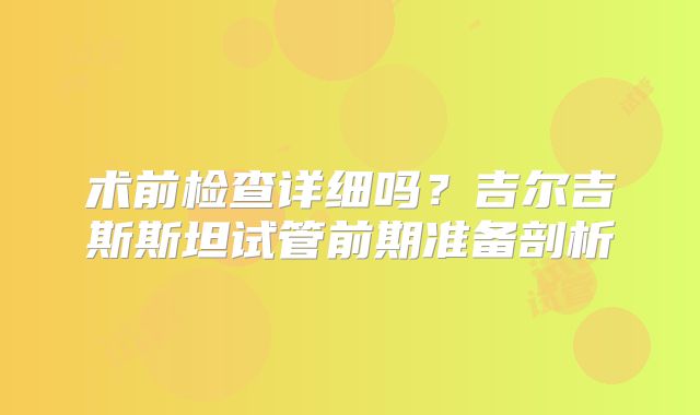 术前检查详细吗？吉尔吉斯斯坦试管前期准备剖析