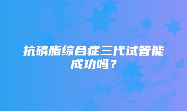 抗磷脂综合症三代试管能成功吗？