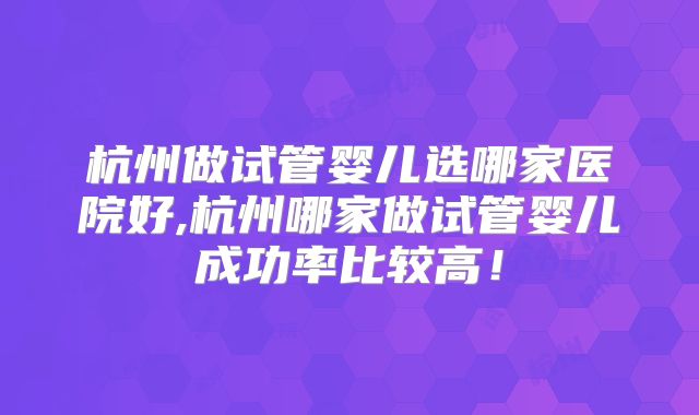 杭州做试管婴儿选哪家医院好,杭州哪家做试管婴儿成功率比较高!