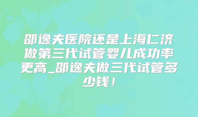 邵逸夫医院还是上海仁济做第三代试管婴儿成功率更高_邵逸夫做三代试管多少钱!