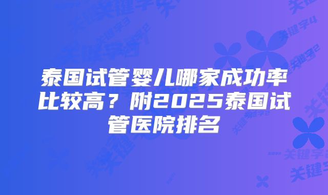 泰国试管婴儿哪家成功率比较高？附2025泰国试管医院排名