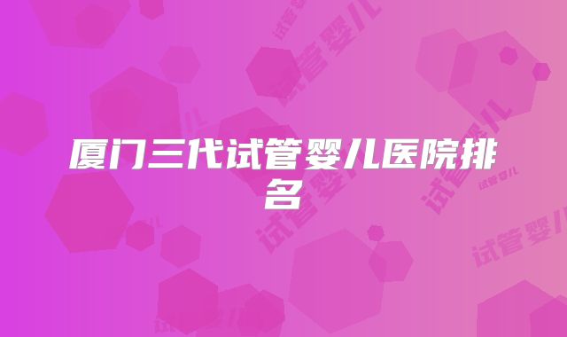 厦门三代试管婴儿医院排名