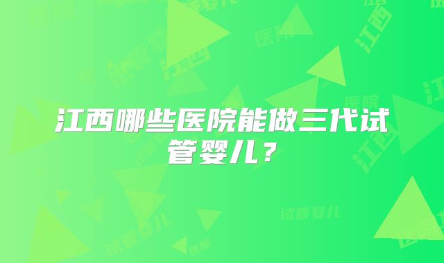 江西哪些医院能做三代试管婴儿?